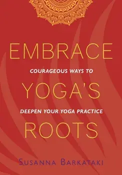 Embrace Yoga's Roots: Courageous Ways to Deepen Your Yoga Practice, Paperback/Susanna Barkataki