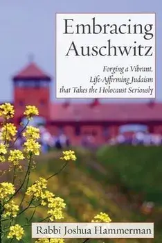 Embracing Auschwitz: Forging a Vibrant, Life-Affirming Judaism that Takes the Holocaust Seriously, Paperback/Joshua Hammerman