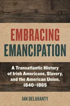Embracing Emancipation. A Transatlantic History of Irish Americans, Slavery, and the American Union, 1840-1865, Paperback/Ian Delahanty
