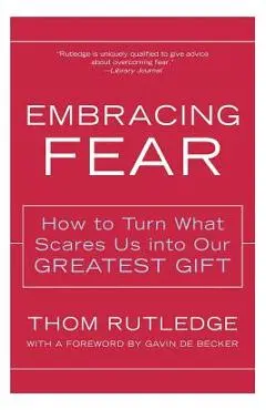 Embracing Fear: How to Turn What Scares Us Into Our Greatest Gift - Thom Rutledge