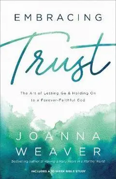 Embracing Trust: The Art of Letting Go and Holding on to a Forever-Faithful God - Joanna Weaver