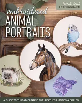 Embroidered Animal Portraits. A Guide to Thread Painting Fur, Feathers, Spines & Scales, Paperback/Michelle Staub