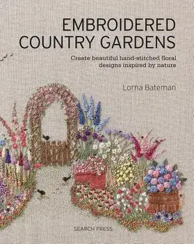 Embroidered Country Gardens: Create Beautiful Hand-Stitched Floral Designs Inspired by Nature, Paperback/Lorna Bateman