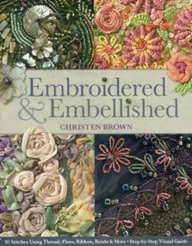 Embroidered & Embellished: 85 Stitches Using Thread, Floss, Ribbon, Beads & More Step-By-Step Visual Guide, Paperback/Christen Brown