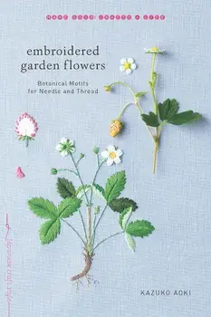 Embroidered Garden Flowers: Botanical Motifs for Needle and Thread, Paperback/Kazuko Aoki