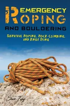Emergency Roping and Bouldering: Survival Roping, Rock-Climbing, and Knot Tying, Paperback/Sam Fury