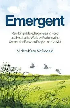 Emergent - Rewilding Nature, Regenerating Food and Healing the World by Restoring the Connection Between People and the Wild, Paperback/Miriam Mcdonald