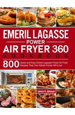 Emeril Lagasse Power Air Fryer 360 Cookbook: 800 Quick and Easy Emeril Lagasse Power Air Fryer Recipes That Your Whole Family Will Love - James A. Johnson