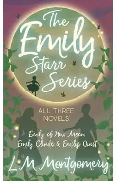 Emily Starr Series; All Three Novels - Emily of New Moon, Emily Climbs and Emily's Quest - L. M. Montgomery