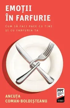 Emotii in farfurie. Cum sa faci pace cu tine si cu farfuria ta/Ancuta Coman-Boldisteanu