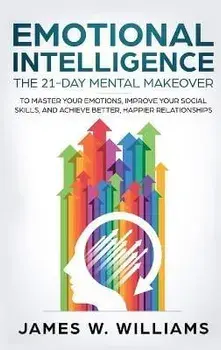 Emotional Intelligence: The 21-Day Mental Makeover to Master Your Emotions, Improve Your Social Skills, and Achieve Better, Happier Relationsh, Hardcover/James W. Williams