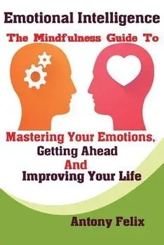 Emotional Intelligence: The Mindfulness Guide To Mastering Your Emotions, Getting Ahead And Improving Your Life, Paperback/Felix Antony