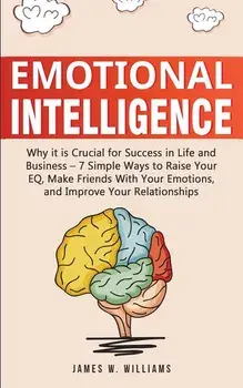 Emotional Intelligence: Why it is Crucial for Success in Life and Business - 7 Simple Ways to Raise Your EQ, Make Friends with Your Emotions,, Paperback/James W. Williams