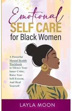 Emotional Self Care for Black Women: A Powerful Mental Health Workbook to Silence Your Inner Critic, Raise Your Self-Esteem, And Heal Yourself - Layla Moon