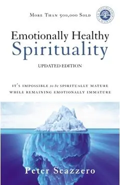 Emotionally Healthy Spirituality: It's Impossible to Be Spiritually Mature, While Remaining Emotionally Immature - Peter Scazzero
