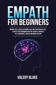 Empath for Beginners: Improve Self-Esteem, Overcome Fear, Find Your Sense of Self, Learn to Stop Absorbing Negative Energies, Increase Self-/Valery Blake