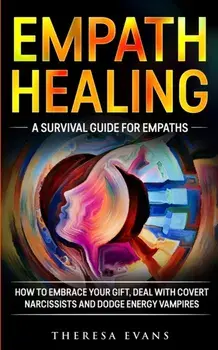 Empath Healing: A Survival Guide For Empaths. How To Embrace Your Gift, Deal With Covert Narcissists And Dodge Energy Vampires., Paperback/Theresa Evans