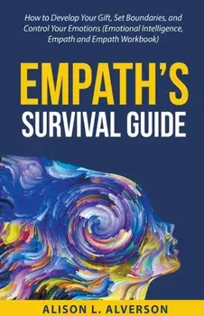 Empath's Survival Guide: How to Develop Your gift, Set Boundaries, and Control Your Emotions (Emotional Intelligence, Empath, and Empath Workbo/Alison L. Alverson
