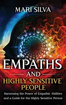 Empaths and Highly Sensitive People: Harnessing the Power of Empathic Abilities and a Guide for the Highly Sensitive Person/Mari Silva