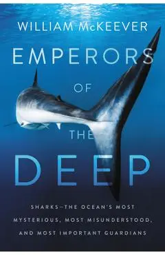 Emperors of the Deep: Sharks--The Ocean's Most Mysterious, Most Misunderstood, and Most Important Guardians - William Mckeever