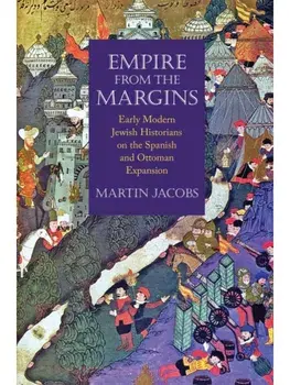 Empire from the Margins. Early Modern Jewish Historians on the Spanish and Ottoman Expansion, Hardback/Martin Jacobs