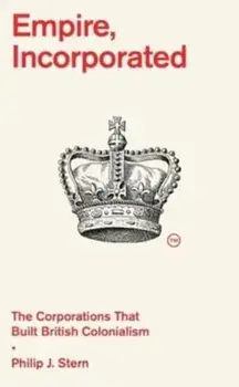 Empire, Incorporated. The Corporations That Built British Colonialism, Hardback/Philip J. Stern