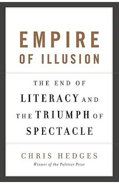 Empire of Illusion: The End of Literacy and the Triumph of Spectacle - Chris Hedges