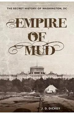 Empire of Mud: The Secret History of Washington, DC - J. D. Dickey