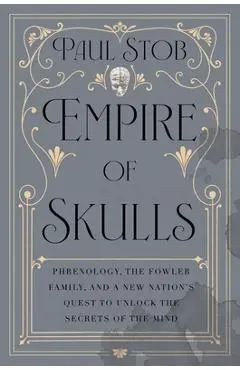 Empire of Skulls: Phrenology, the Fowler Family, and a New Nation's Quest to Unlock the Secrets of the Mind - Paul Stob