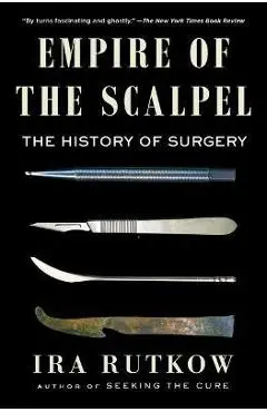 Empire of the Scalpel: The History of Surgery - Ira Rutkow