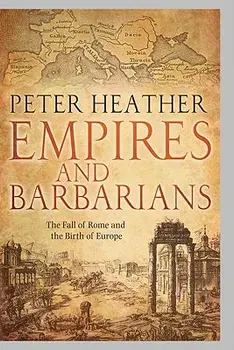 Empires and Barbarians: The Fall of Rome and the Birth of Europe, Hardcover/Peter Heather