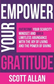 Empower Your Gratitude: Overcome Your Scarcity Mindset and Build Limitless Abundance with the Joy of Living and the Power of Giving/Scott Allan