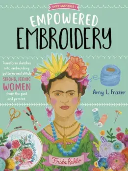 Empowered Embroidery: Transform Sketches Into Embroidery Patterns and Stitch Strong, Iconic Women from the Past and Present/Amy L. Frazer