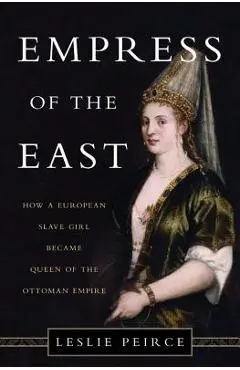 Empress of the East: How a European Slave Girl Became Queen of the Ottoman Empire - Leslie Peirce