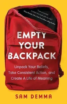 Empty Your Backpack: Unpack Your Beliefs, Take Consistent Action, and Create a Life of Meaning, Paperback/Sam Demma