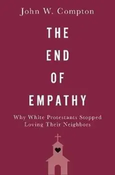 End of Empathy. Why White Protestants Stopped Loving Their Neighbors, Hardback/John W. Compton