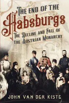 End of the Habsburgs. The Decline and Fall of the Austrian Monarchy, Hardback/John Van der Kiste