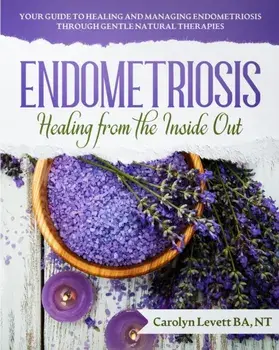 Endometriosis - Healing from the Inside Out: Your Guide to Healing and Managing Endometriosis Through Gentle Natural Therapies/Carolyn J. Levett
