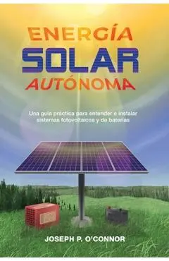 Energ�a solar aut�noma: Una gu�a pr�ctica para entender e instalar sistemas fotovoltaicos y de bater�as - Joseph P. O'connor
