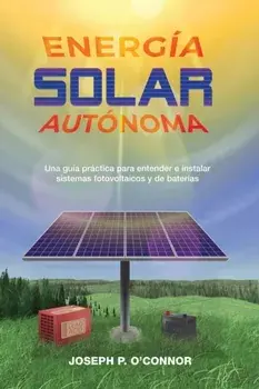 Energa solar autnoma: Una gua prctica para entender e instalar sistemas fotovoltaicos y de bateras, Paperback/Joseph P. O'Connor