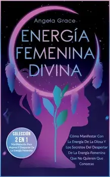 Energía Femenina Divina: Cómo Manifestar Con La Energía De La Diosa Y Los Secretos Del Despertar De La Energía Femenina Que No Quieren Que Cono, Paperback/Angela Grace