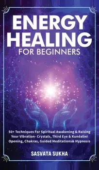 Energy Healing for Beginners: 50+ Techniques For Spiritual Awakening & Raising Your Vibration- Crystals, Third Eye & Kundalini Opening, Chakras, Gui/Sasvata Sukha