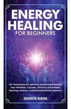 Energy Healing for Beginners: 50+ Techniques For Spiritual Awakening & Raising Your Vibration- Crystals, Third Eye & Kundalini Opening, Chakras, Gui - Sasvata Sukha