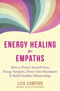 Energy Healing for Empaths: How to Protect Yourself from Energy Vampires, Honor Your Boundaries, and Build Healthier Relationships/Lisa Campion