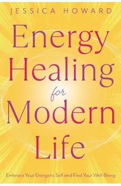 Energy Healing for Modern Life: Embrace Your Energetic Self and Find Your Well-Being - Jessica Howard