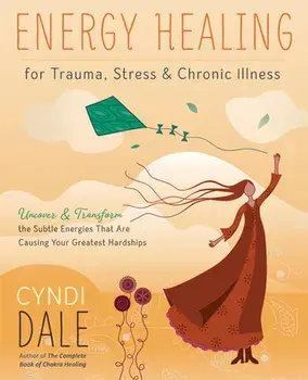 Energy Healing for Trauma, Stress & Chronic Illness: Uncover & Transform the Subtle Energies That Are Causing Your Greatest Hardships/Cyndi Dale