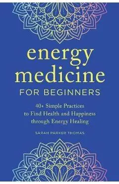 Energy Medicine for Beginners: 40+ Simple Practices to Find Health and Happiness Through Energy Healing - Sarah Parker Thomas