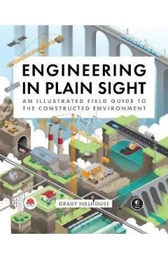 Engineering in Plain Sight: An Illustrated Field Guide to the Constructed Environment - Grady Hillhouse
