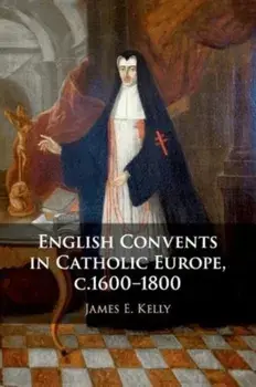 English Convents in Catholic Europe, c.1600-1800, Paperback/James E. (University of Durham) Kelly