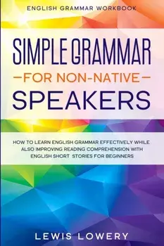 English Grammar Workbook: SIMPLE GRAMMAR FOR NON-NATIVE SPEAKERS - How to Learn English Grammar Effectively While Also Improving Reading Compreh/Lewis Lowery